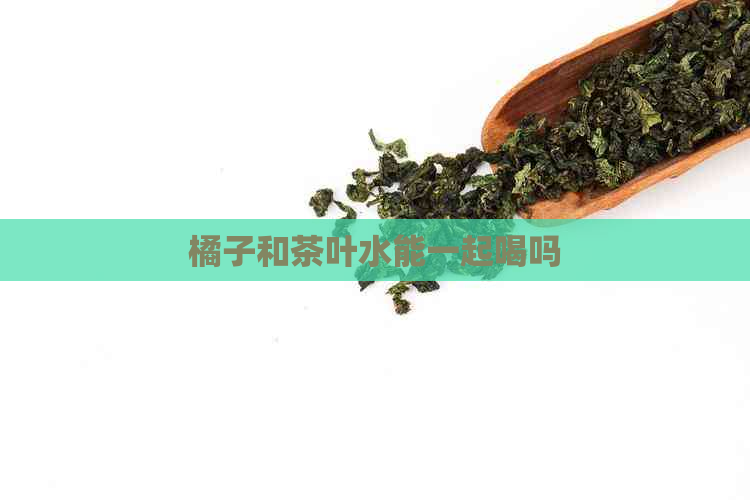 橘子和茶叶水能一起喝吗