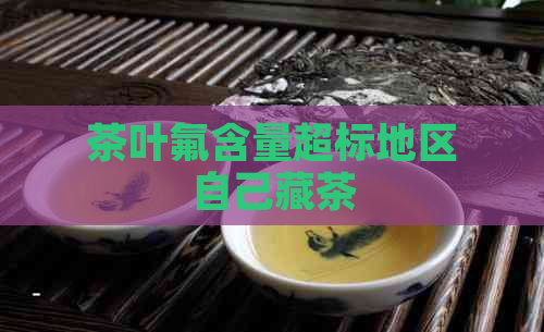 茶叶氟含量超标地区自己藏茶