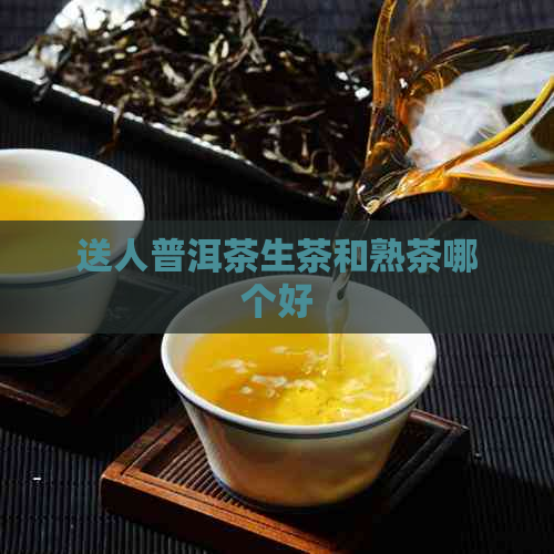 送人普洱茶生茶和熟茶哪个好