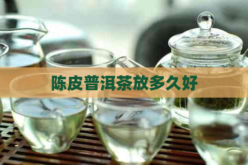 陈皮普洱茶放多久好