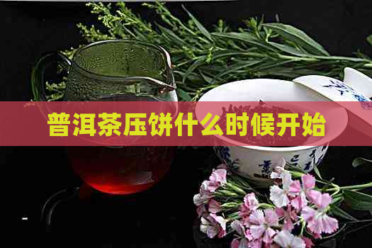 普洱茶压饼什么时候开始