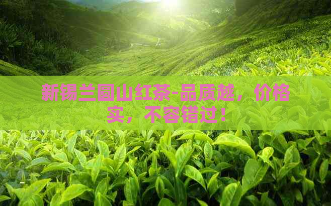 新锡兰圆山红茶-品质越，价格实，不容错过！