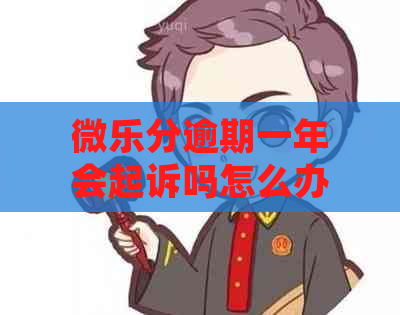 微乐分逾期一年会起诉吗怎么办理