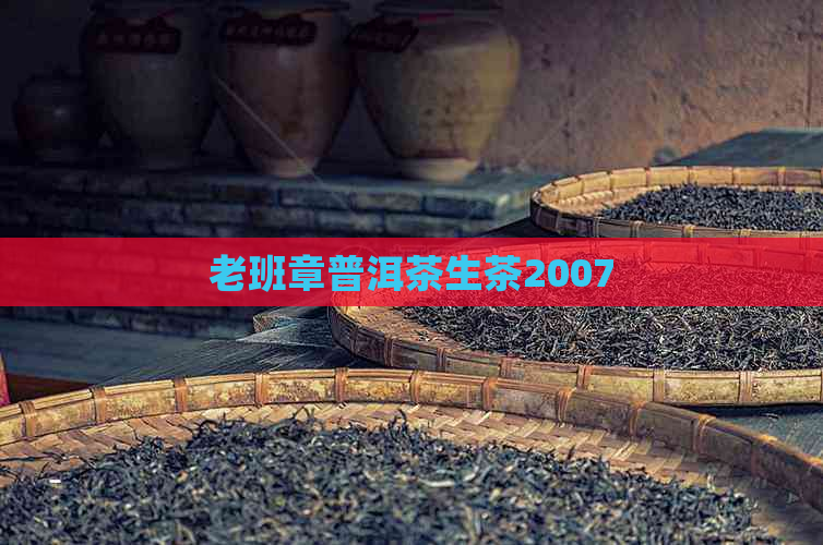 老班章普洱茶生茶2007