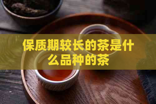 保质期较长的茶是什么品种的茶