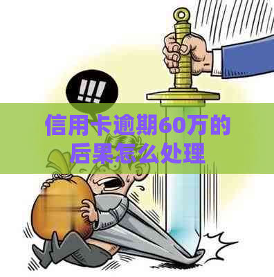 信用卡逾期60万的后果怎么处理