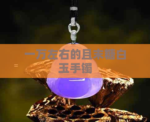 一万左右的且末糖白玉手镯