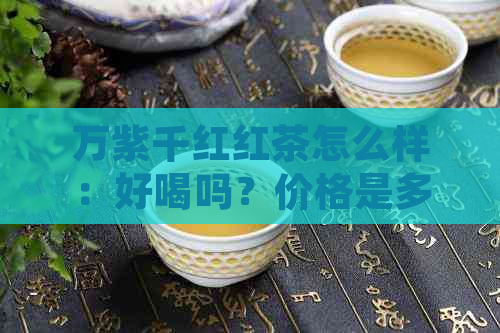 万紫千红红茶怎么样：好喝吗？价格是多少？喝了有什么好处？