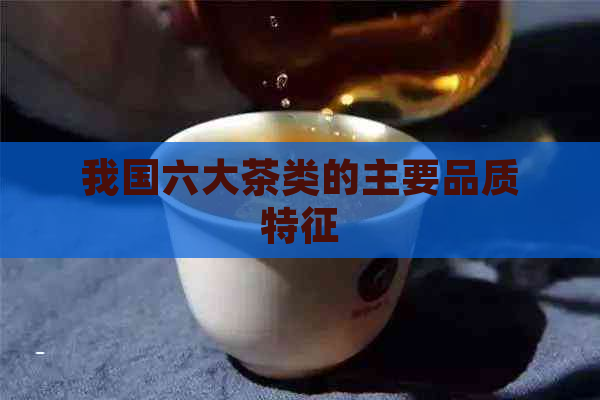 我国六大茶类的主要品质特征