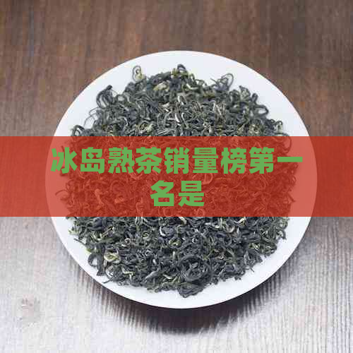 冰岛熟茶销量榜之一名是