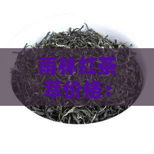 雨林红茶萃价格：高品质茶叶优促销，抢购速来！