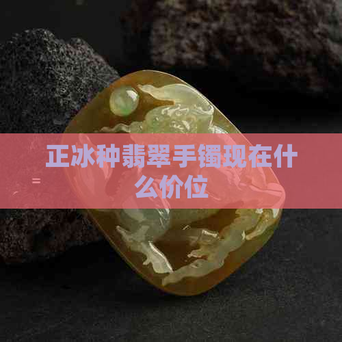 正冰种翡翠手镯现在什么价位