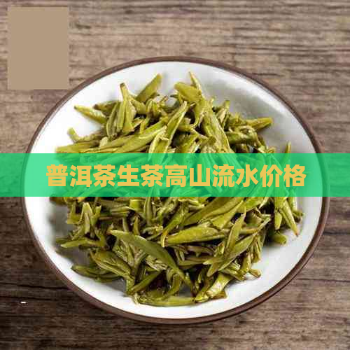 普洱茶生茶高山流水价格