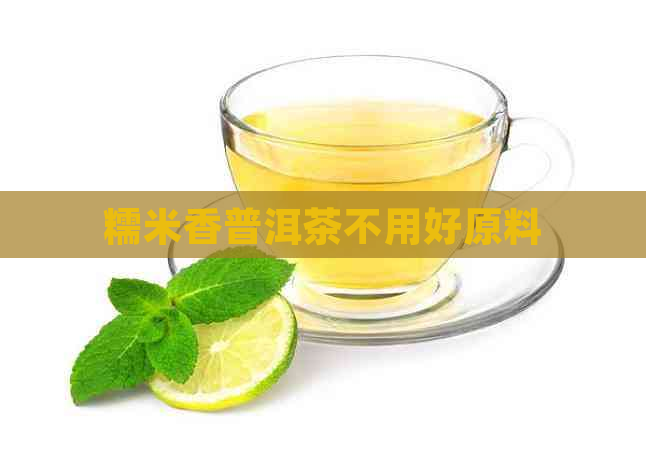 糯米香普洱茶不用好原料