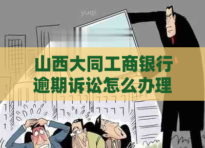 山西大同工商银行逾期诉讼怎么办理