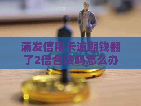 浦发信用卡逾期钱翻了2倍合法吗怎么办？2020-XXXX年政策与新法规解析