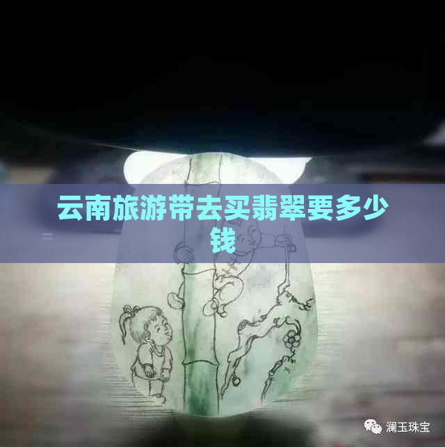 云南旅游带去买翡翠要多少钱