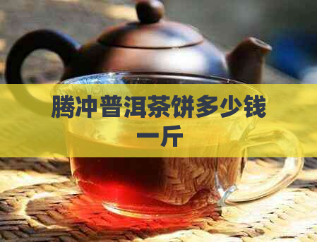 腾冲普洱茶饼多少钱一斤