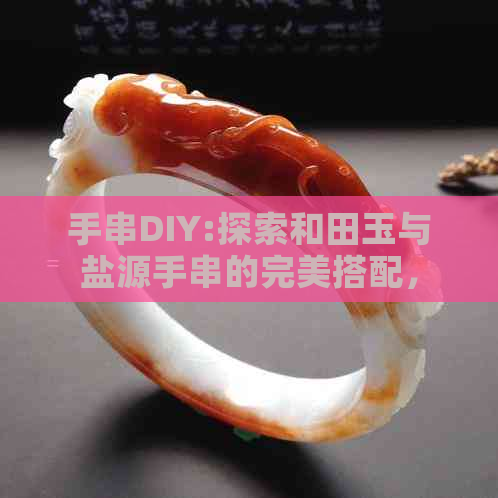 手串DIY:探索和田玉与盐源手串的完美搭配，打造专属个性风格