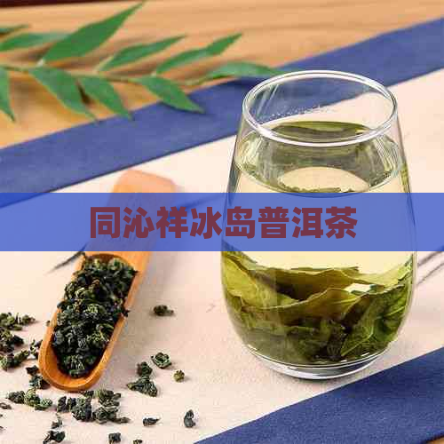 同沁祥冰岛普洱茶