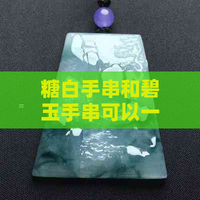 糖白手串和碧玉手串可以一起戴吗