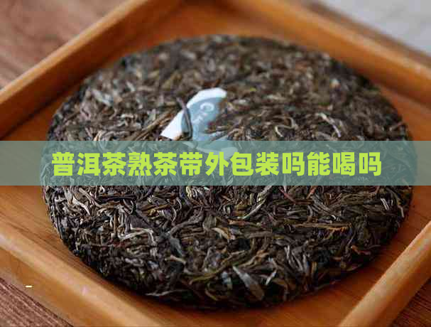 普洱茶熟茶带外包装吗能喝吗