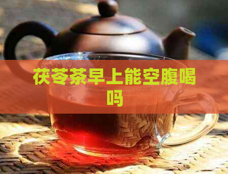 茯苓茶早上能空腹喝吗