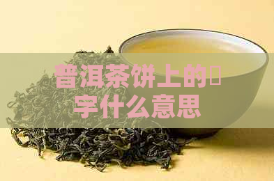 普洱茶饼上的槚字什么意思