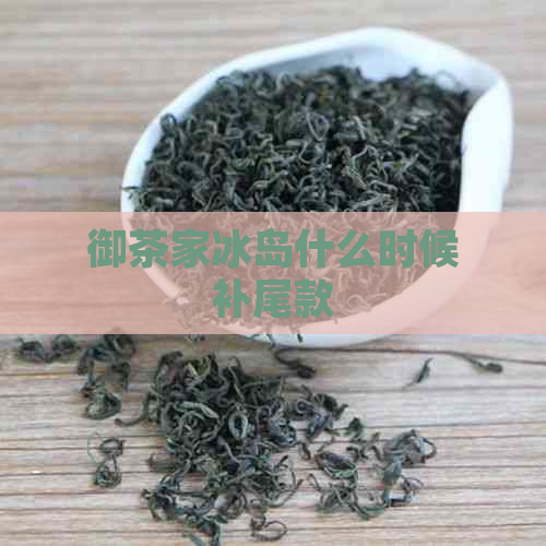 御茶家冰岛什么时候补尾款