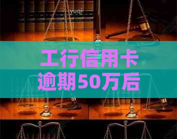 工行信用卡逾期50万后果严重吗