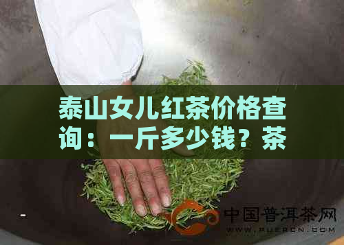 泰山女儿红茶价格查询：一斤多少钱？茶叶价格表和种类