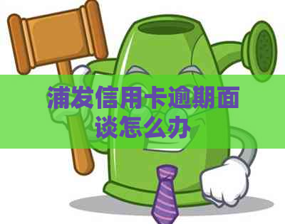 浦发信用卡逾期面谈怎么办