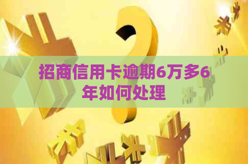 招商信用卡逾期6万多6年如何处理