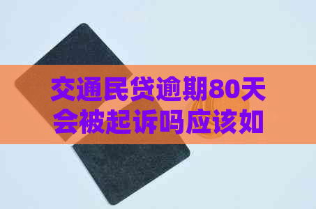 交通民贷逾期80天会被起诉吗应该如何处理