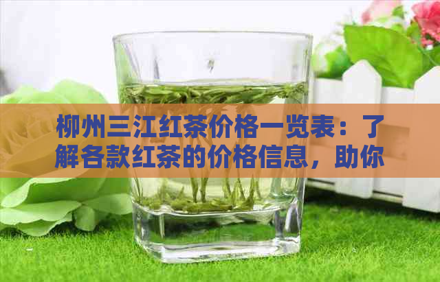 柳州三江红茶价格一览表：了解各款红茶的价格信息，助你轻松选购