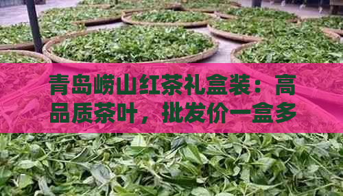 青岛崂山红茶礼盒装：高品质茶叶，批发价一盒多少钱？