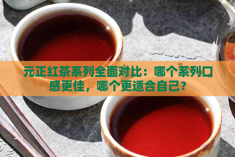 元正红茶系列全面对比：哪个系列口感更佳，哪个更适合自己？