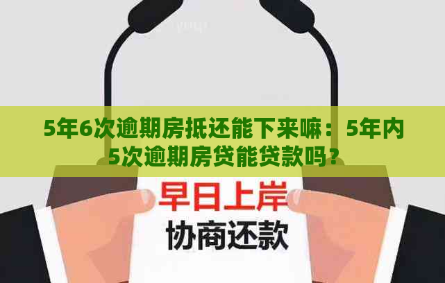 5年6次逾期房抵还能下来嘛：5年内5次逾期房贷能贷款吗？