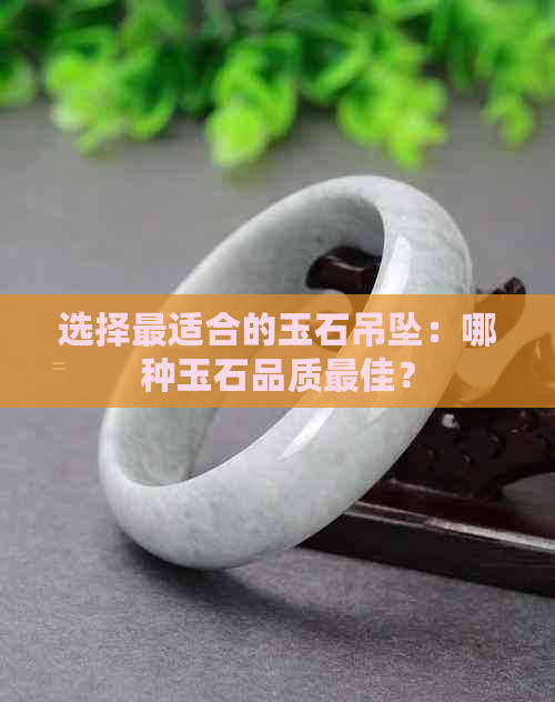 选择最适合的玉石吊坠：哪种玉石品质更佳？