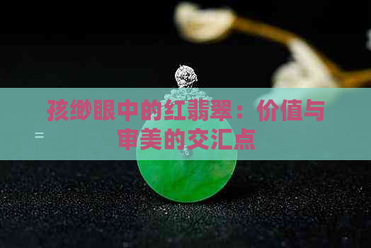 孩缈眼中的红翡翠：价值与审美的交汇点