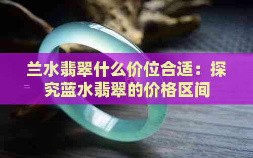 兰水翡翠什么价位合适：探究蓝水翡翠的价格区间