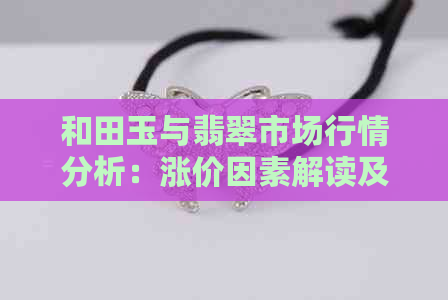 和田玉与翡翠市场行情分析：涨价因素解读及相关投资建议