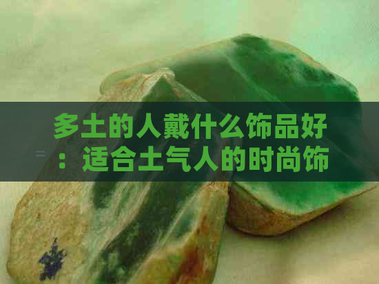 多土的人戴什么饰品好：适合土气人的时尚饰品推荐