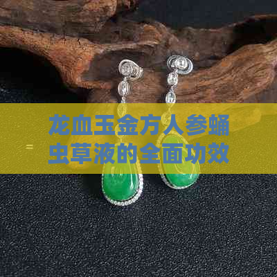 龙血玉金方人参蛹虫草液的全面功效与适用症状解析：如何有效改善健康问题？