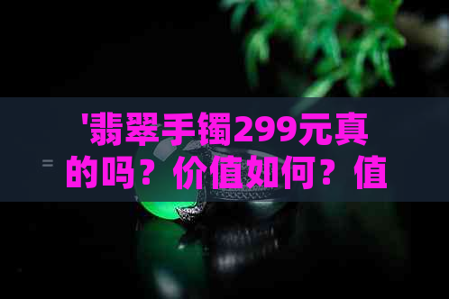 '翡翠手镯299元真的吗？价值如何？值得购买吗？'