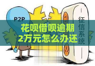 花呗借呗逾期2万元怎么办还钱