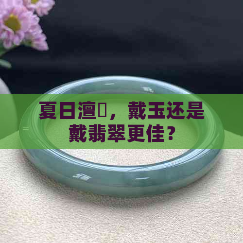 夏日澶忓，戴玉还是戴翡翠更佳？