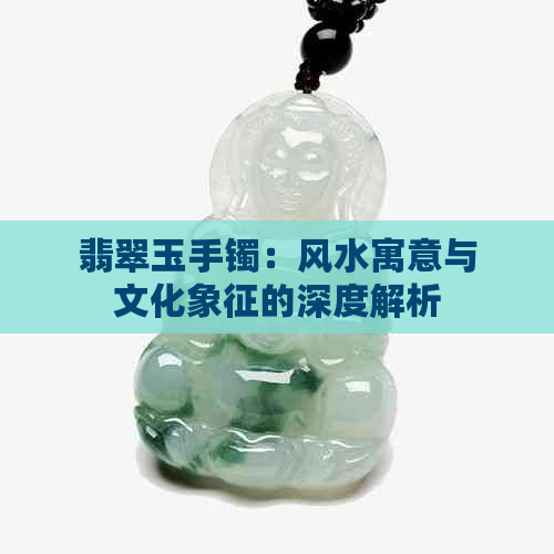 翡翠玉手镯：风水寓意与文化象征的深度解析