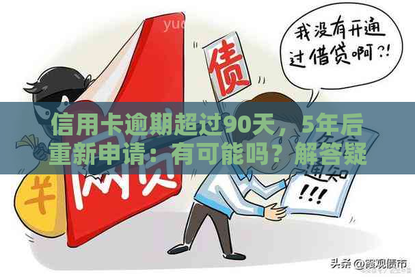 信用卡逾期超过90天，5年后重新申请：有可能吗？解答疑问并探讨原因