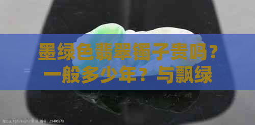 墨绿色翡翠镯子贵吗？一般多少年？与飘绿花比较，哪个更好？